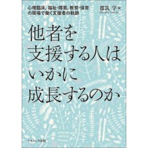他者を支援する人はいかに成長するのか 心理臨床、福祉・障害、教育・保育の現場で働く支援者の軌跡 / ...