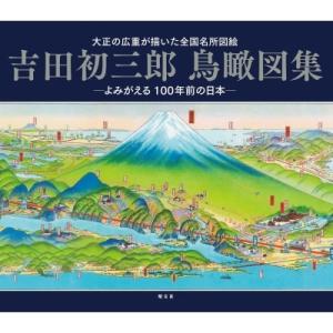 吉田初三郎鳥瞰図集 よみがえる100年前の日本　大正の広重が描いた全国名所図絵 / 昭文社編集部  ...