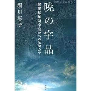 暁の宇品 陸軍船舶司令官たちのヒロシマ / 堀川惠子  〔本〕