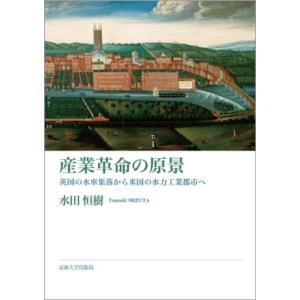 産業革命の原景 英国の水車集落から米国の水力工業都市へ / 水田恒樹  〔本〕