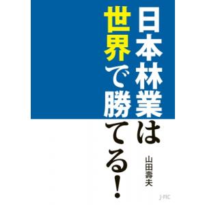 日本林業は世界で勝てる! / 山田壽夫  〔本〕