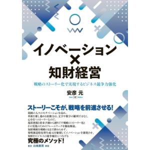 イノベーション×知財経営 戦略のストーリー化で実現するビジネス競争力強化 / 安彦元  〔本〕
