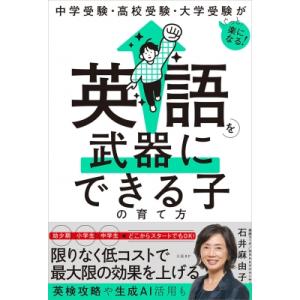 中学受験・高校受験・大学受験がぐっと楽になる 英語を武器にできる子の育て方 / 石井麻由子  〔本〕