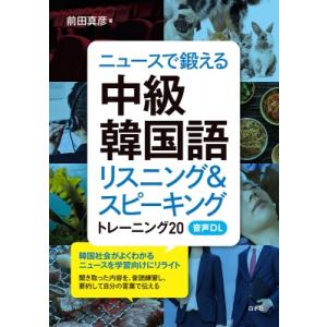 ニュースで鍛える中級韓国語 音声DL付 リスニング  &amp;  スピーキング トレーニング20 / 前田...