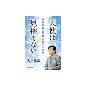 天使は見捨てない 福島の震災復興と日本の未来 / 大川隆法 オオカワリュウホウ  〔本〕