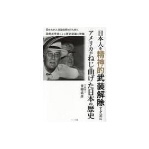 日本人を精神的武装解除するためにアメリカがねじ曲げた日本の歴史 国際派学者による歴史認識の神髄 / ...
