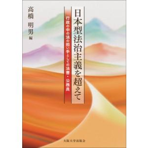 日本型法治主義を超えて 行政の中の法の担い手としての法曹・公務員 / 高橋明男  〔本〕