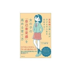 女の子の「自己肯定感」を高める育て方 思春期の接し方が子どもの人生を左右する! / 吉野明  〔本〕