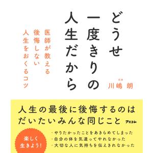 どうせ一度きりの人生だから　医師が教える後悔しない人生をおくるコツ/川嶋朗｜honyaclubbook