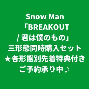 Snow Man / BREAKOUT / 君は僕のもの [各形態別先着特典付き] (三形態同時購入セット)