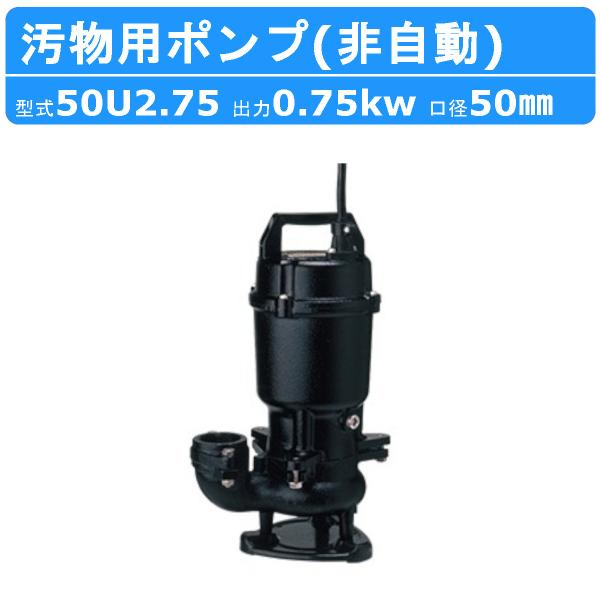 ツルミ 汚物用 水中ポンプ 50U2.75 50mm 非自動 形 50Hz/60Hz 三相200V ...