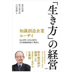 知識創造企業エーザイ　「生き方」の経営―ｈｈｃ企業への自己変革と社会的価値創造の「物語り」