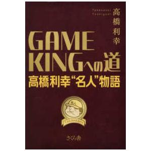 ＧＡＭＥ　ＫＩＮＧへの道―高橋利幸”名人”物語