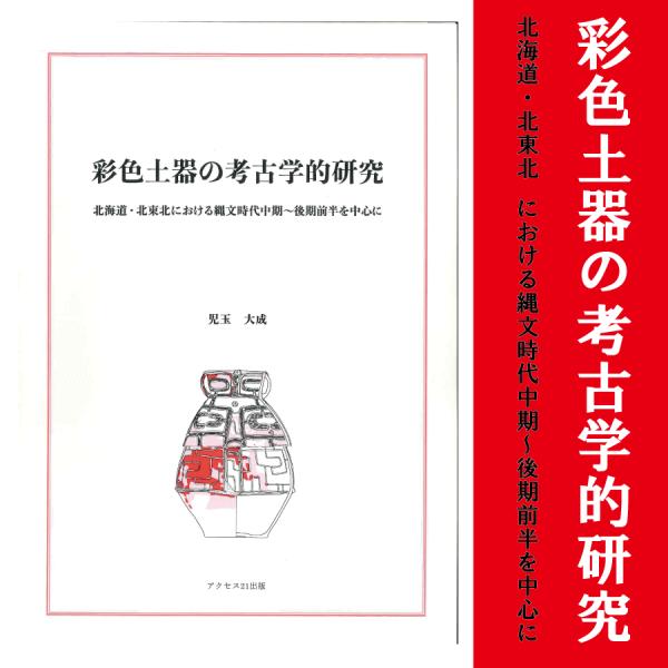 児玉大成著『彩色土器の考古学的研究ー北海道・北東北における縄文時代中期〜後期前半を中心にー』
