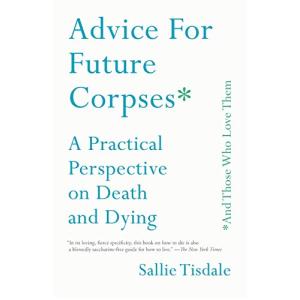 Advice for Future Corpses : A Practical Perspective on Death and Dying