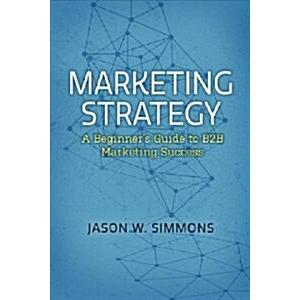 Marketing Strategy: A Beginner's Guide to B2B Mark...