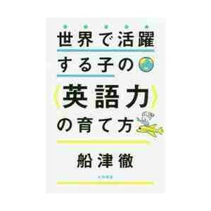 世界で活躍する子の〈英語力〉の育て方 / 船津　徹　著