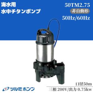 ツルミポンプ 非自動 海水用水中チタンポンプ TM型 50TM2.75　50HZ/60HZ｜miyakeki