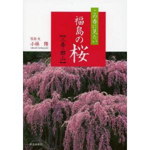 [本/雑誌]/この春に見たい福島の桜 三春・郡山/小林隆/写真・文