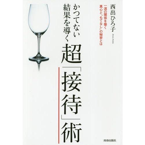 [本/雑誌]/かつてない結果を導く超「接待」術 一流の関係を築く真心と“もてなし”の秘密と西出ひろ子...