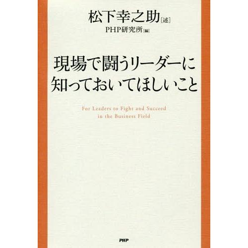 [本/雑誌]/現場で闘うリーダーに知っておいてほしいこ松下幸之助/述 PHP研究所/編