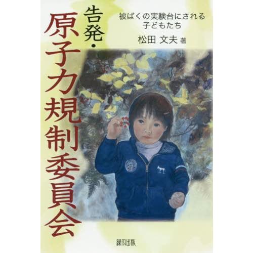 [本/雑誌]/告発・原子力規制委員会 被ばくの実験台にされる子どもたち/松田文夫/著