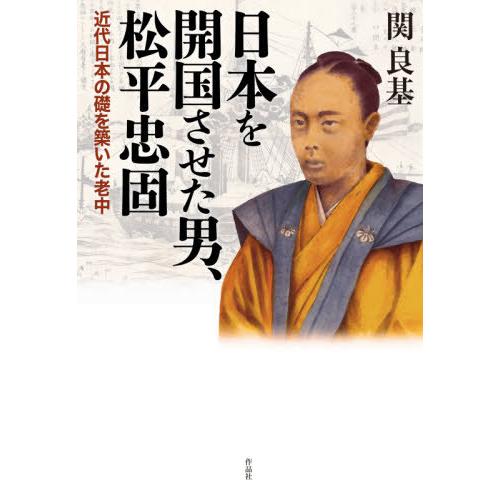 [本/雑誌]/日本を開国させた男、松平忠固 近代日本の礎を築いた老中/関良基/著