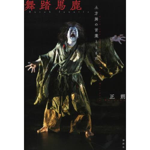 【送料無料】[本/雑誌]/舞踏馬鹿-土方巽の言葉とともに/正朔/著