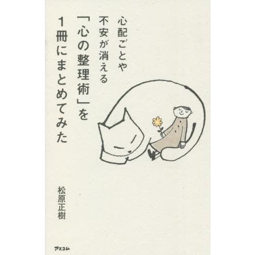 [本/雑誌]/心配ごとや不安が消える「心の整理術」を1冊にまとめてみた/松原正樹/著