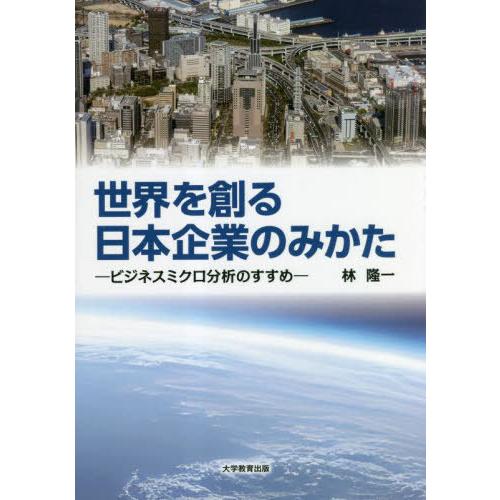 【送料無料】[本/雑誌]/世界を創る日本企業のみかた ビジネスミクロ分析のすすめ/林隆一/著