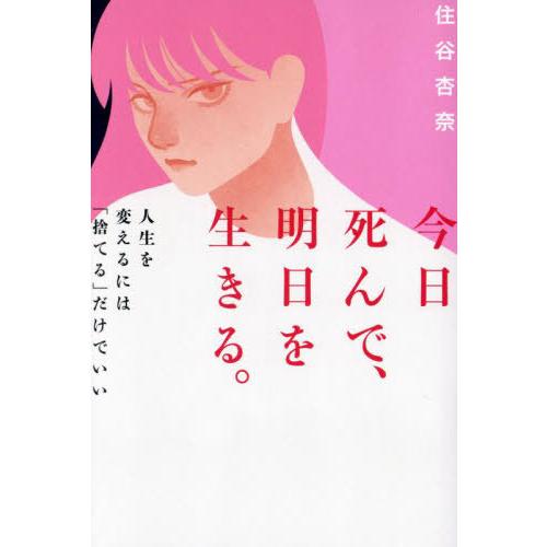 [本/雑誌]/今日死んで、明日を生きる。 人生を変えるには「捨てる」だけでいい/住谷杏奈/著