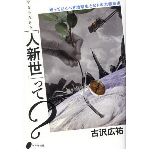 [本/雑誌]/今さらだけど「人新世」って? 知っておくべき地球史とヒトの大転換点/古沢広祐/著