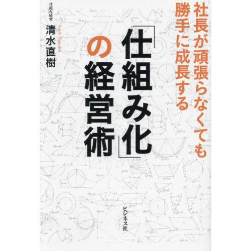 【送料無料】[本/雑誌]/「仕組み化」の経営術 社長が頑張らなくても勝手に成長する/清水直樹/著