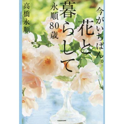 【送料無料】[本/雑誌]/今がいちばん。花と暮らして永順80歳/高橋永順/著