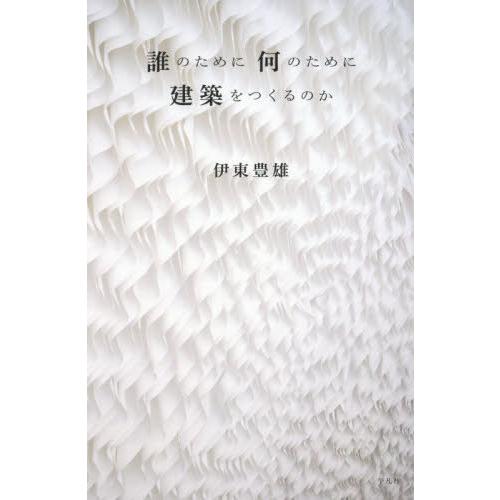 【送料無料】[本/雑誌]/誰のために何のために建築をつくるのか/伊東豊雄/著