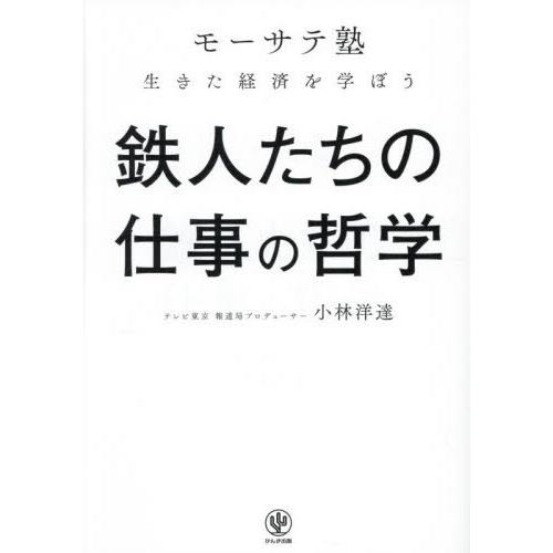 【送料無料】[本/雑誌]/鉄人たちの仕事の哲学 「モーサテ塾」生きた経済を学ぼう/小林洋達/著