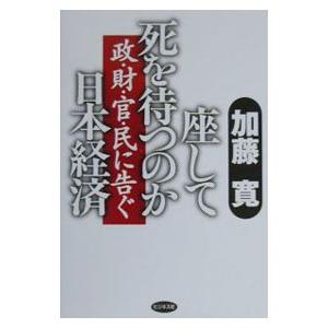 座して死を待つのか日本経済−政・財・官・民に告ぐ−／加藤寛