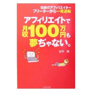 アフィリエイトで月収１００万円も夢ぢゃない。／古平明