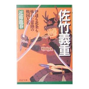 佐竹義重−伊達も北条も怖れた常陸の戦国大名−／近衛龍春