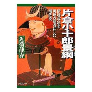 片倉小十郎景綱−伊達政宗を奥州の覇者にした補佐役−／近衛龍春
