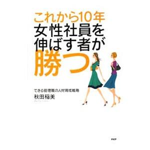 これから１０年・女性社員を伸ばす者が勝つ／秋田稲美