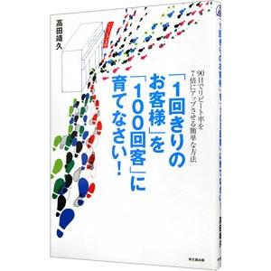 「１回きりのお客様」を「１００回客」に育てなさい！／高田靖久
