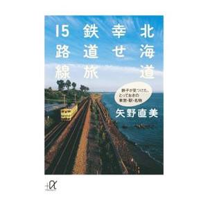 北海道幸せ鉄道旅１５路線−鉄子が見つけた、とっておきの車窓・駅・名物−／矢野直美
