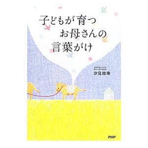 子どもが育つお母さんの言葉がけ／汐見稔幸