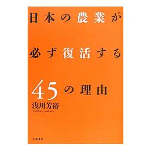 日本の農業が必ず復活する４５の理由／浅川芳裕