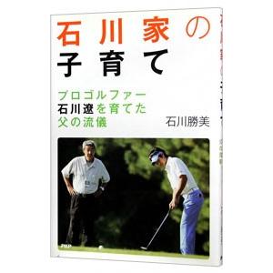 石川家の子育て−プロゴルファー石川遼を育てた父の流儀−／石川勝美