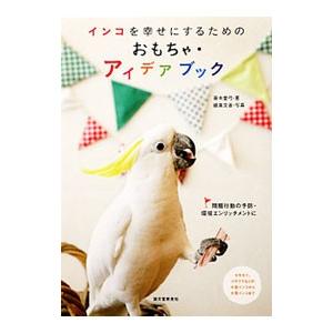 インコを幸せにするためのおもちゃ・アイデアブック／青木愛弓