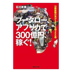 プータロー、アフリカで３００億円、稼ぐ！−２５歳無職の男が４年で年商３００億−／石川直貴