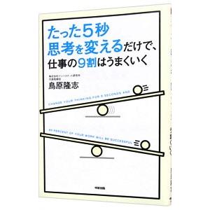 たった５秒思考を変えるだけで、仕事の９割はうまくいく／鳥原隆志