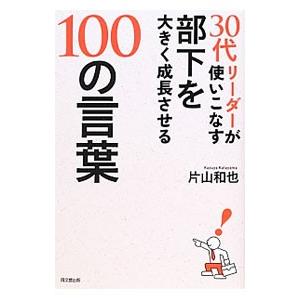 ３０代リーダーが使いこなす部下を大きく成長させる１００の言葉／片山和也